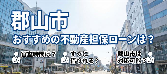 郡山市でおすすめの不動産担保ローンは？
